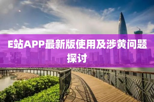 E站APP最新版使用及涉黄问题探讨