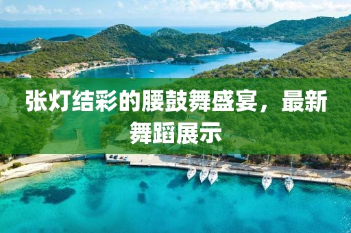 张灯结彩的腰鼓舞盛宴，最新舞蹈展示