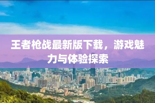 王者枪战最新版下载，游戏魅力与体验探索