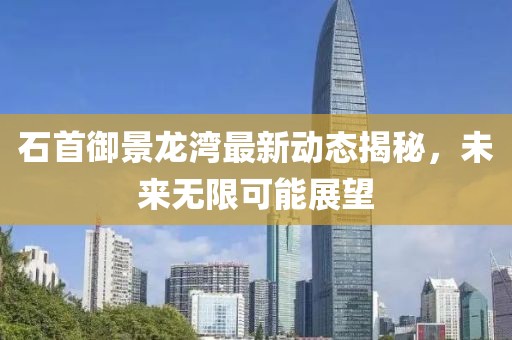 石首御景龙湾最新动态揭秘，未来无限可能展望