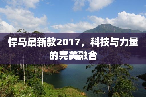 悍马最新款2017，科技与力量的完美融合