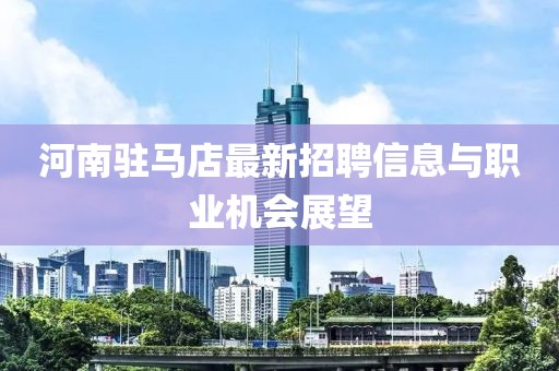 河南驻马店最新招聘信息与职业机会展望