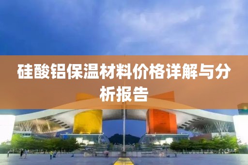 硅酸铝保温材料价格详解与分析报告