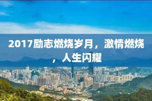 2017励志燃烧岁月，激情燃烧，人生闪耀