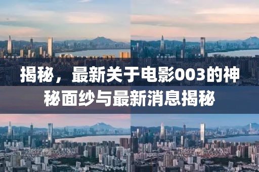揭秘，最新关于电影003的神秘面纱与最新消息揭秘
