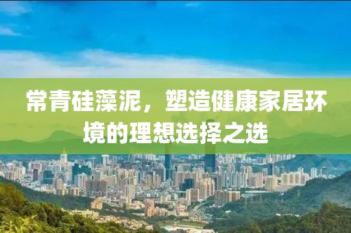 常青硅藻泥，塑造健康家居环境的理想选择之选