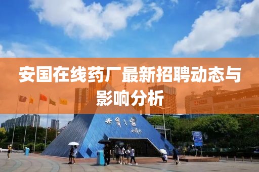 安国在线药厂最新招聘动态与影响分析
