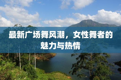 最新广场舞风潮，女性舞者的魅力与热情