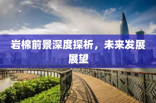 岩棉前景深度探析，未来发展展望