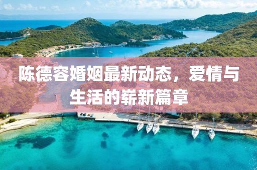 陈德容婚姻最新动态，爱情与生活的崭新篇章