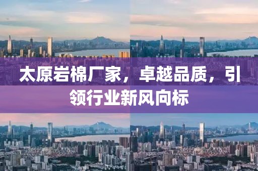 太原岩棉厂家，卓越品质，引领行业新风向标