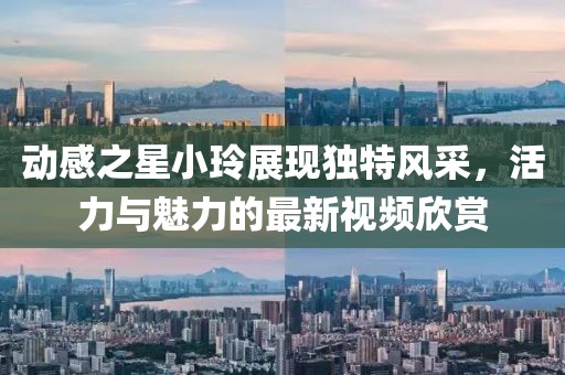 动感之星小玲展现独特风采，活力与魅力的最新视频欣赏
