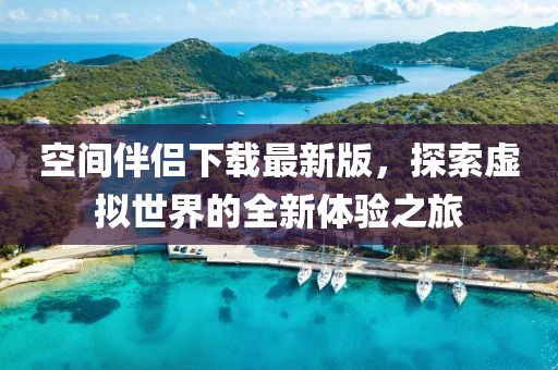 空间伴侣下载最新版，探索虚拟世界的全新体验之旅