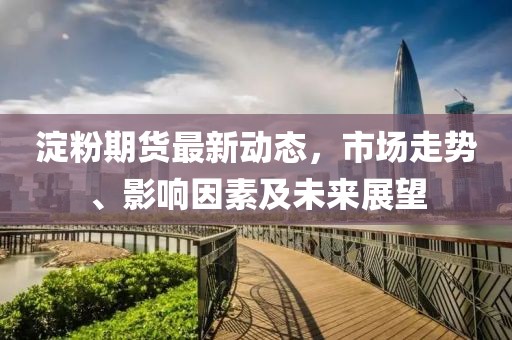 淀粉期货最新动态，市场走势、影响因素及未来展望