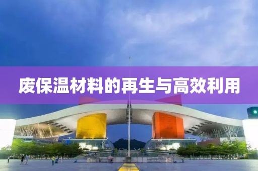 废保温材料的再生与高效利用