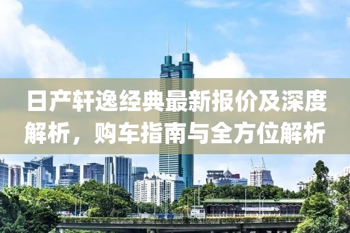 日产轩逸经典最新报价及深度解析，购车指南与全方位解析
