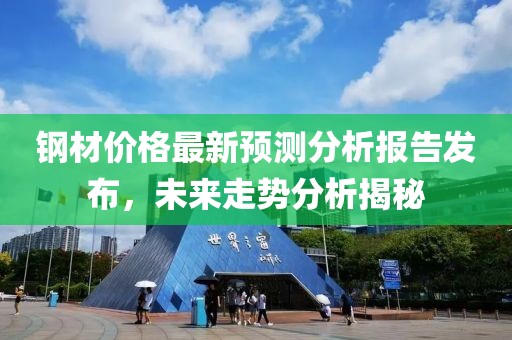 钢材价格最新预测分析报告发布，未来走势分析揭秘