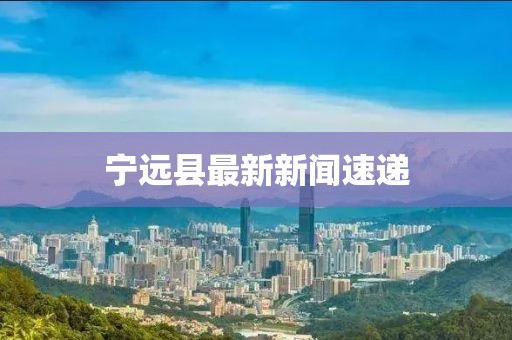 宁远县最新新闻速递