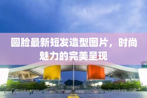 圆脸最新短发造型图片，时尚魅力的完美呈现