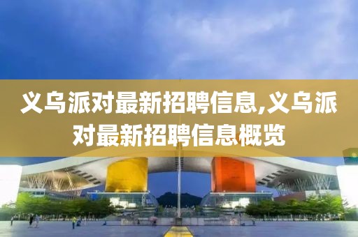 义乌派对最新招聘信息,义乌派对最新招聘信息概览