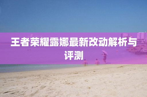 王者荣耀露娜最新改动解析与评测