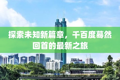 探索未知新篇章，千百度蓦然回首的最新之旅