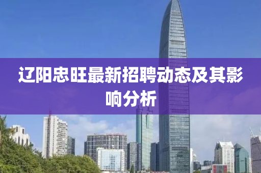辽阳忠旺最新招聘动态及其影响分析