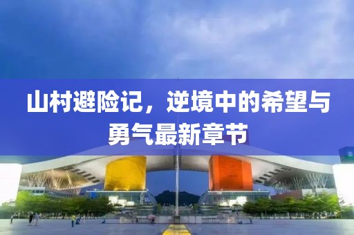 山村避险记，逆境中的希望与勇气最新章节