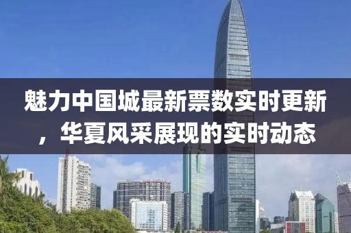 魅力中国城最新票数实时更新，华夏风采展现的实时动态