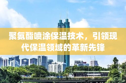 聚氨酯喷涂保温技术，引领现代保温领域的革新先锋