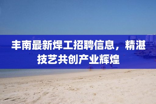 丰南最新焊工招聘信息，精湛技艺共创产业辉煌