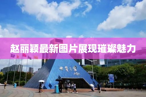 赵丽颖最新图片展现璀璨魅力