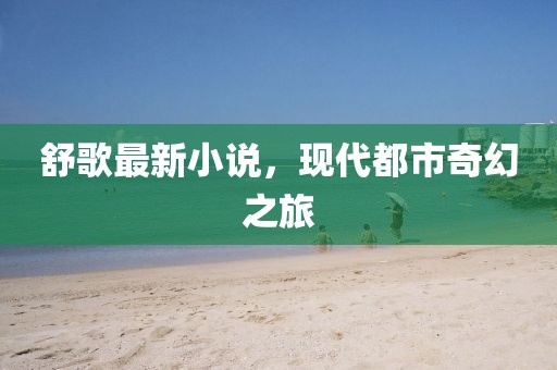 舒歌最新小说，现代都市奇幻之旅