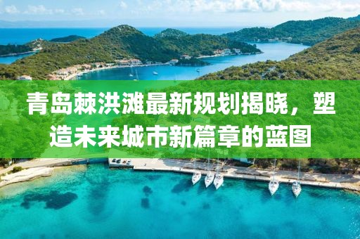 青岛棘洪滩最新规划揭晓，塑造未来城市新篇章的蓝图