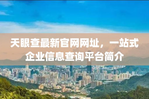 天眼查最新官网网址，一站式企业信息查询平台简介