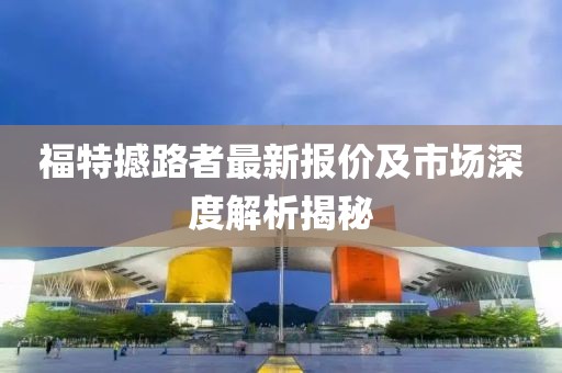 福特撼路者最新报价及市场深度解析揭秘