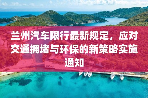 兰州汽车限行最新规定，应对交通拥堵与环保的新策略实施通知