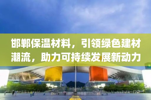 邯郸保温材料，引领绿色建材潮流，助力可持续发展新动力