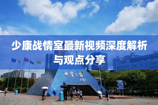 少康战情室最新视频深度解析与观点分享