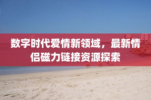 数字时代爱情新领域，最新情侣磁力链接资源探索