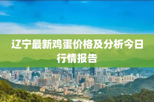 辽宁最新鸡蛋价格及分析今日行情报告