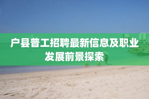 户县普工招聘最新信息及职业发展前景探索