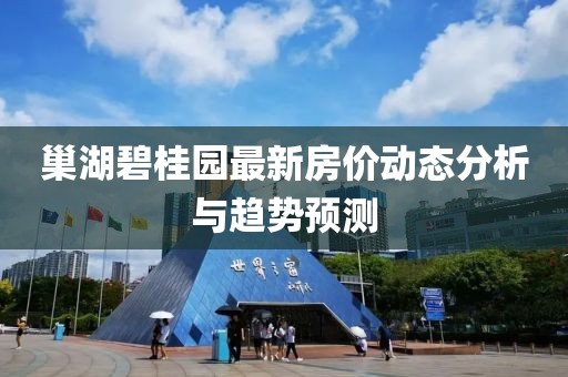 巢湖碧桂园最新房价动态分析与趋势预测