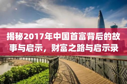 揭秘2017年中国首富背后的故事与启示，财富之路与启示录