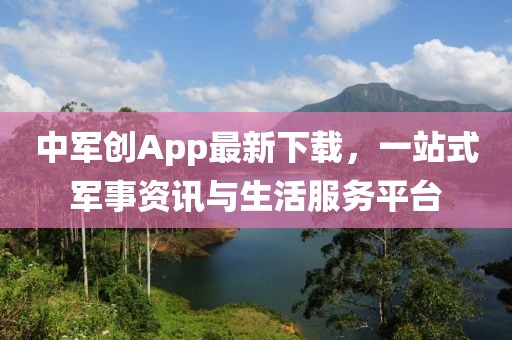 中军创App最新下载，一站式军事资讯与生活服务平台