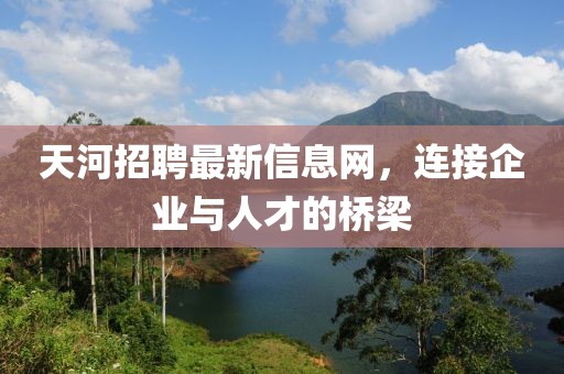 天河招聘最新信息网，连接企业与人才的桥梁