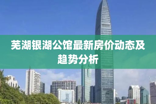 芜湖银湖公馆最新房价动态及趋势分析