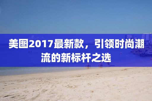 美图2017最新款，引领时尚潮流的新标杆之选