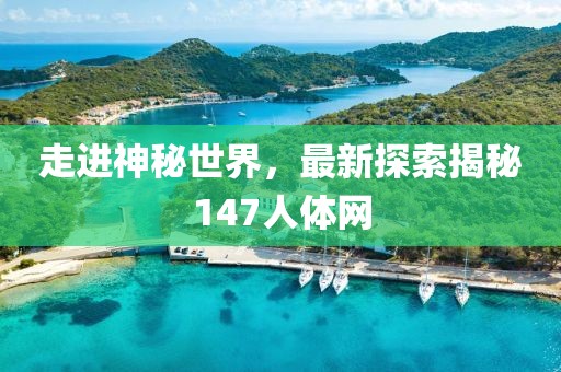 走进神秘世界，最新探索揭秘147人体网