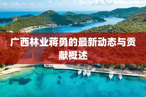 广西林业蒋勇的最新动态与贡献概述